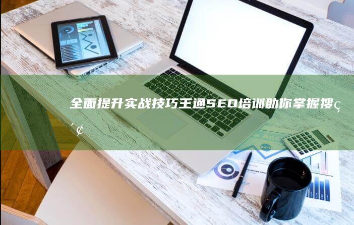 全面提升实战技巧：王通SEO培训助你掌握搜索引擎优化精髓